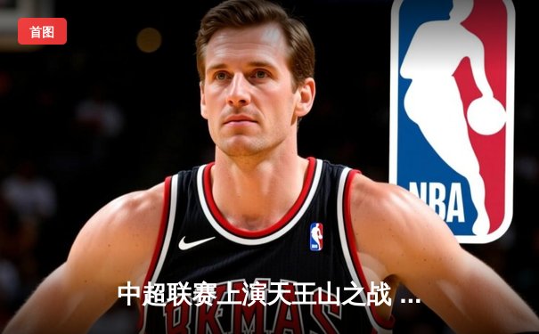 中超联赛上演天王山之战 上海海港3-2力克山东泰山登顶积分榜