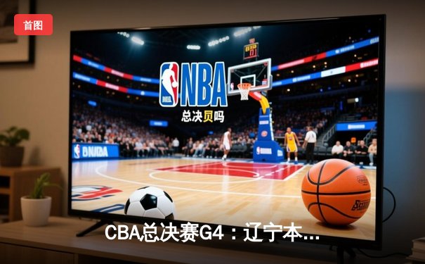 CBA总决赛G4：辽宁本钢客场逆转新疆 总比分3-1夺赛点