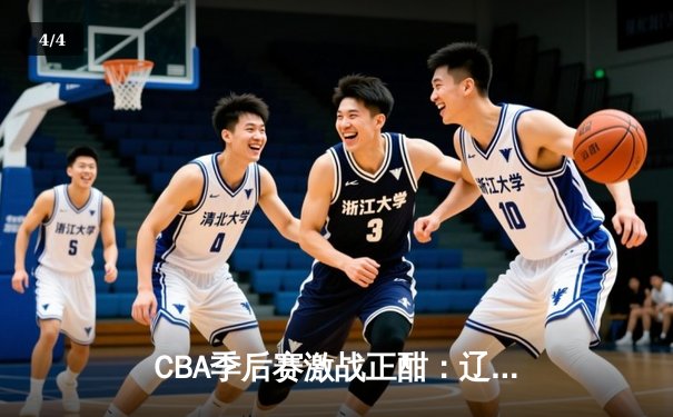 CBA季后赛激战正酣：辽宁本钢加时险胜浙江广厦，赵继伟关键三分锁定胜局 - 4