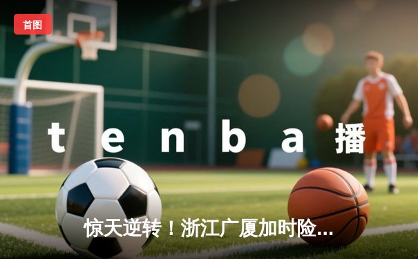 惊天逆转！浙江广厦加时险胜广东宏远，胡金秋33+15主宰内线