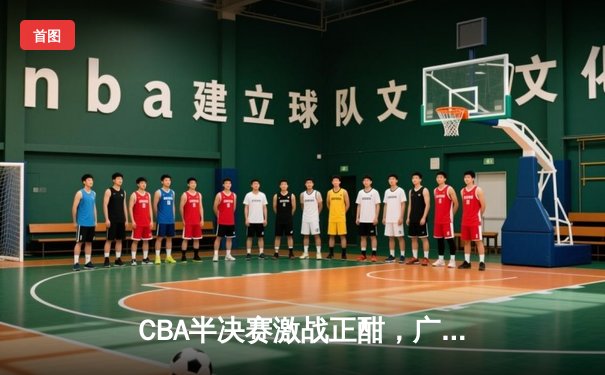 CBA半决赛激战正酣，广东宏远加时险胜浙江广厦，易建联关键三分定乾坤