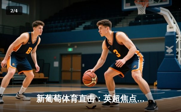 新葡萄体育直击：英超焦点战曼城3-1力克曼联，哈兰德双响锁定胜局 - 2