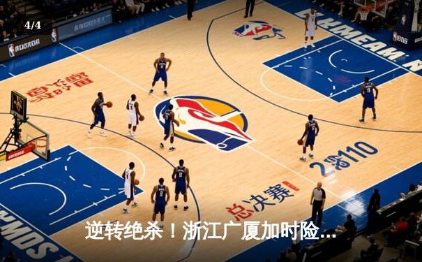 逆转绝杀！浙江广厦加时险胜广东宏远，胡金秋35+18主宰内线 - 4