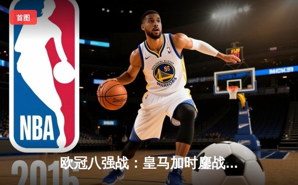 欧冠八强战：皇马加时鏖战3-2险胜曼城，贝林厄姆绝杀锁定四强席位