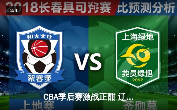 CBA季后赛激战正酣 辽宁本钢加时险胜广东宏远总分2-1领先 - 2