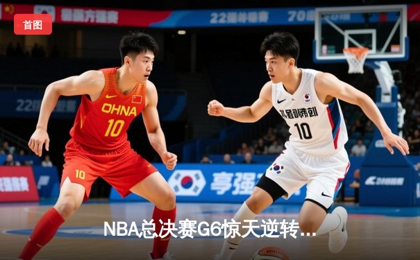 NBA总决赛G6惊天逆转：独行侠绝境重生，东契奇三双主宰生死战