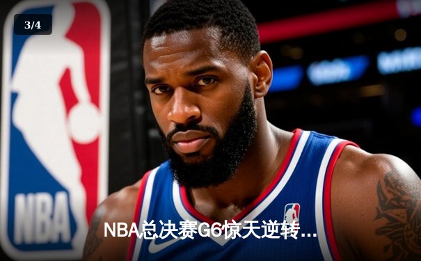 NBA总决赛G6惊天逆转：独行侠绝境重生，东契奇三双主宰生死战 - 3