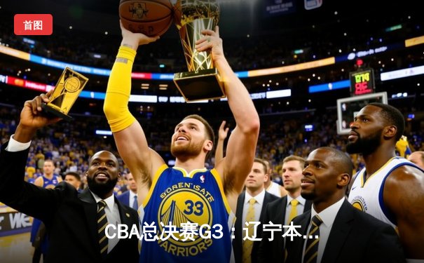 CBA总决赛G3：辽宁本钢加时险胜新疆飞虎，总比分2-1领先