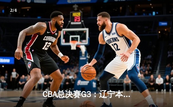 CBA总决赛G3：辽宁本钢加时险胜新疆飞虎，总比分2-1领先 - 2