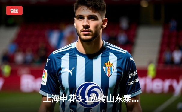 上海申花3-1逆转山东泰山登顶中超积分榜 特谢拉梅开二度闪耀虹口
