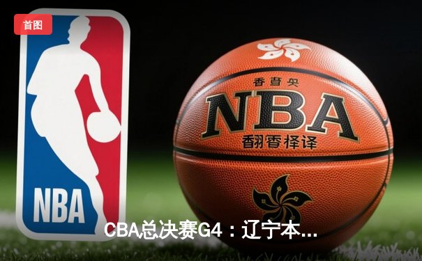 CBA总决赛G4：辽宁本钢加时险胜新疆 大比分3-1夺赛点