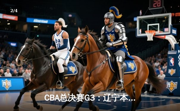 CBA总决赛G3：辽宁本钢客场力克新疆飞虎，总比分2-1夺回主场优势 - 2