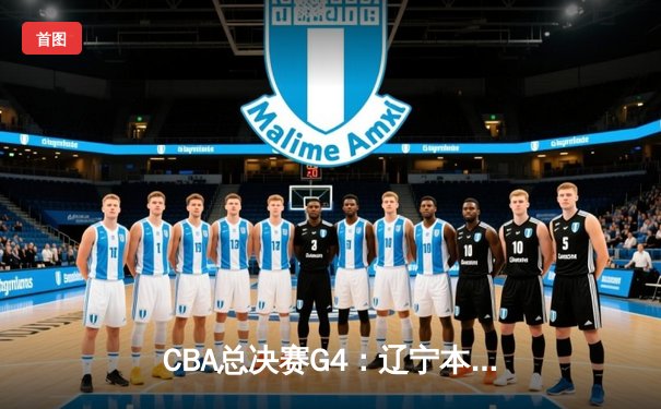 CBA总决赛G4：辽宁本钢客场逆转新疆，总比分3-1夺赛点