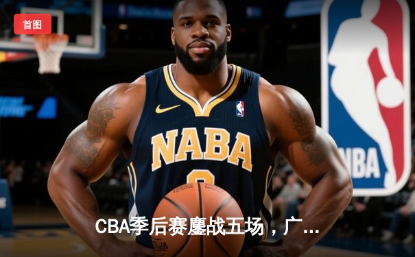 CBA季后赛鏖战五场，广东宏远逆转辽宁夺赛点