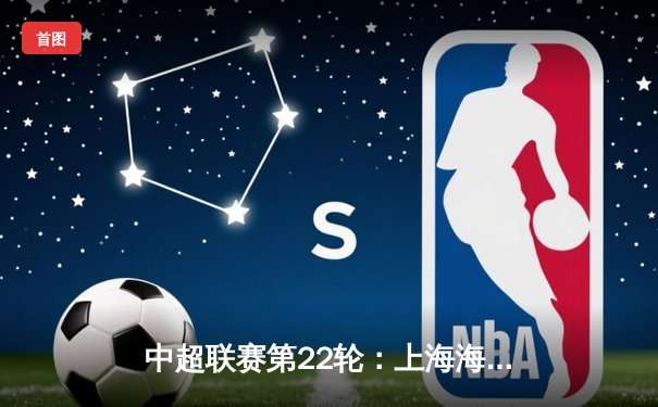 中超联赛第22轮：上海海港3-1逆转山东泰山，武磊双响领跑射手榜