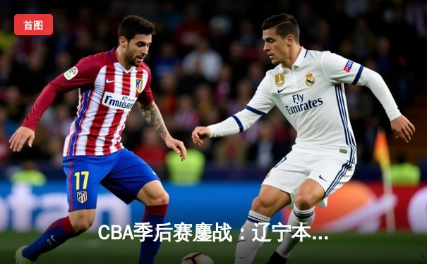 CBA季后赛鏖战：辽宁本钢加时险胜广东宏远，赵继伟35分创生涯新高