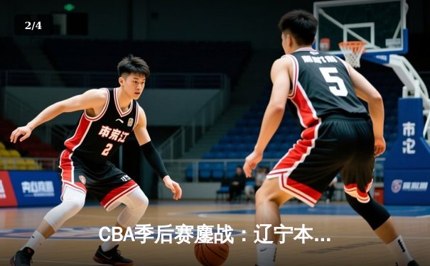 CBA季后赛鏖战：辽宁本钢加时险胜广东宏远，赵继伟35分创生涯新高 - 2