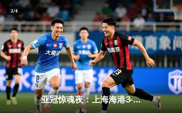 亚冠惊魂夜：上海海港3-2逆转全北现代，武磊补时绝杀引爆全场 - 2