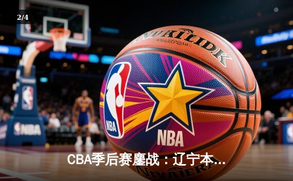 CBA季后赛鏖战：辽宁本钢加时险胜广东宏远，赵继伟砍下33分创生涯新高 - 2