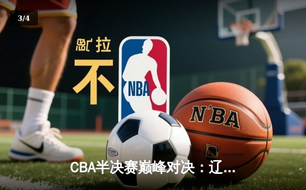 CBA半决赛巅峰对决：辽宁本钢加时险胜广东宏远，赵继伟35分创生涯新高 - 3
