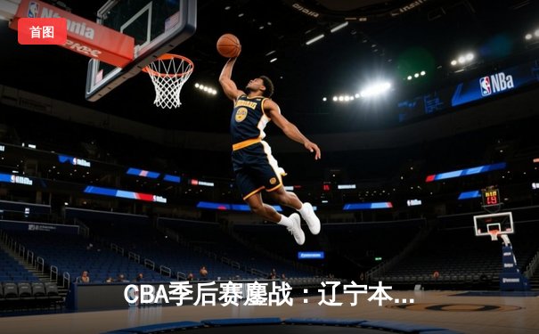 CBA季后赛鏖战：辽宁本钢加时险胜广东宏远，赵继伟砍下35分创生涯新高