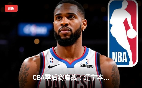 CBA季后赛鏖战：辽宁本钢加时险胜广东宏远，赵继伟砍35分创生涯新高