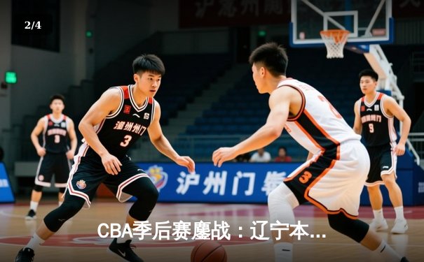 CBA季后赛鏖战：辽宁本钢加时险胜广东宏远，赵继伟35分导演惊天逆转 - 2