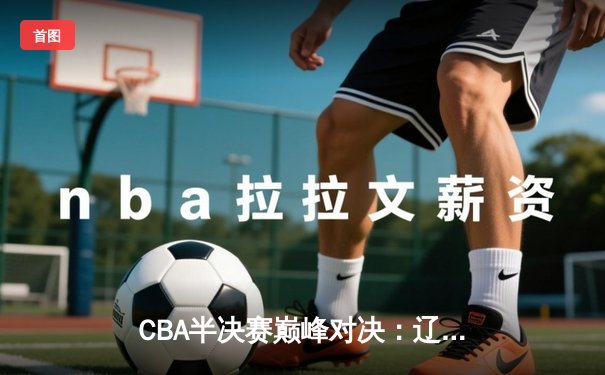 CBA半决赛巅峰对决：辽宁本钢加时险胜广东宏远，赵继伟砍35分创生涯新高