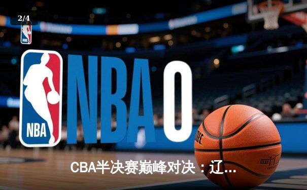 CBA半决赛巅峰对决：辽宁本钢加时险胜广东宏远，赵继伟砍35分创生涯新高 - 2