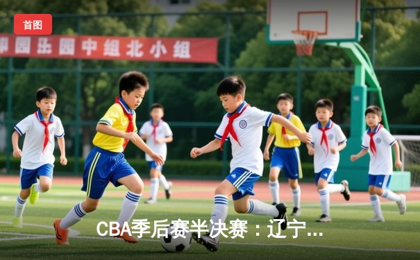 CBA季后赛半决赛：辽宁男篮力克广东宏远，赵继伟关键三分锁定胜局