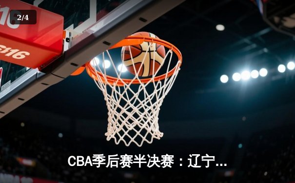 CBA季后赛半决赛：辽宁男篮力克广东宏远，赵继伟关键三分锁定胜局 - 2