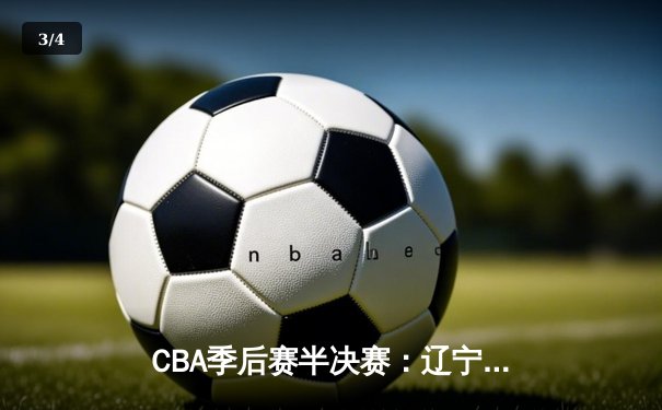 CBA季后赛半决赛：辽宁男篮力克广东宏远，赵继伟关键三分锁定胜局 - 3