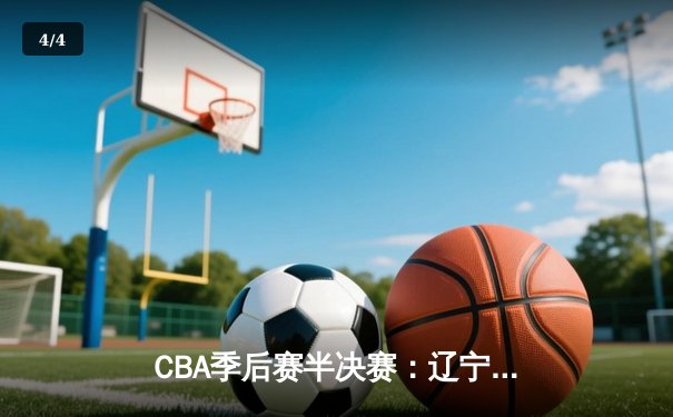 CBA季后赛半决赛：辽宁男篮力克广东宏远，赵继伟关键三分锁定胜局 - 4