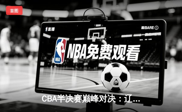 CBA半决赛巅峰对决：辽宁本钢加时险胜广东宏远，赵继伟砍35分创生涯新高
