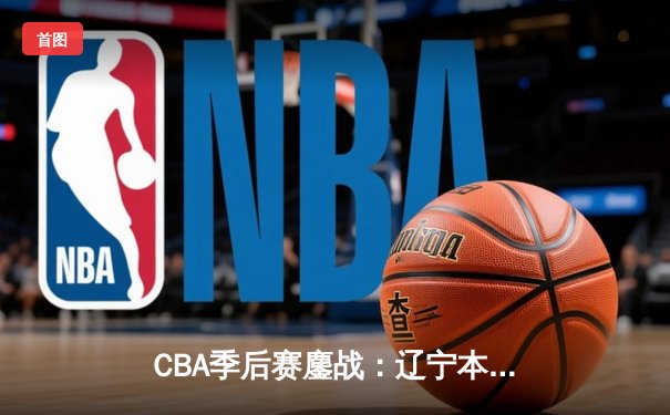 CBA季后赛鏖战：辽宁本钢加时险胜广东宏远，赵继伟砍下35分创生涯新高