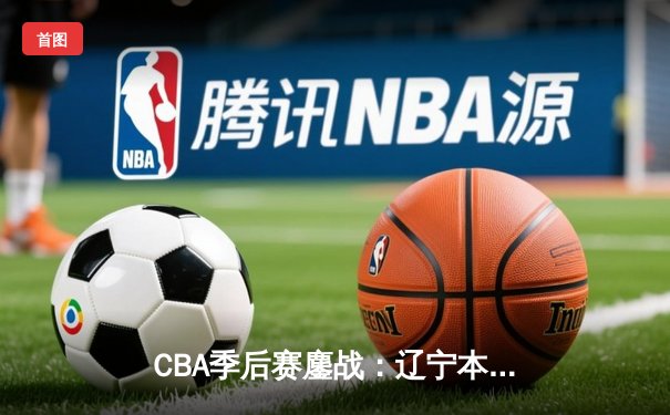 CBA季后赛鏖战：辽宁本钢加时险胜广东宏远，赵继伟砍下35分创生涯新高