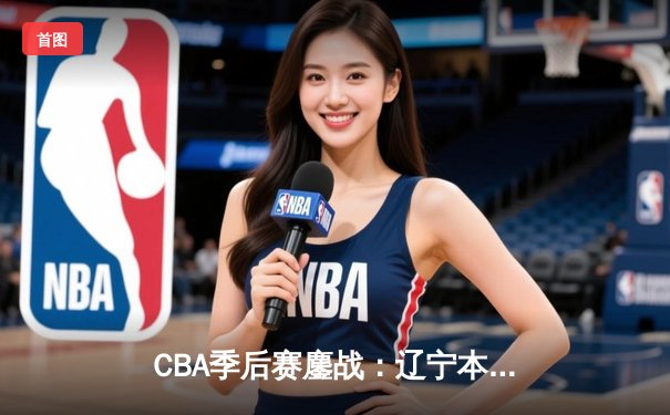 CBA季后赛鏖战：辽宁本钢加时险胜广东宏远，赵继伟35分导演逆转好戏