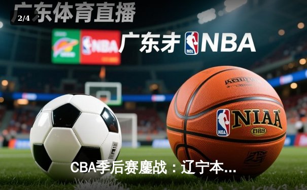 CBA季后赛鏖战：辽宁本钢加时险胜广东宏远，赵继伟砍下35分创生涯新高 - 2