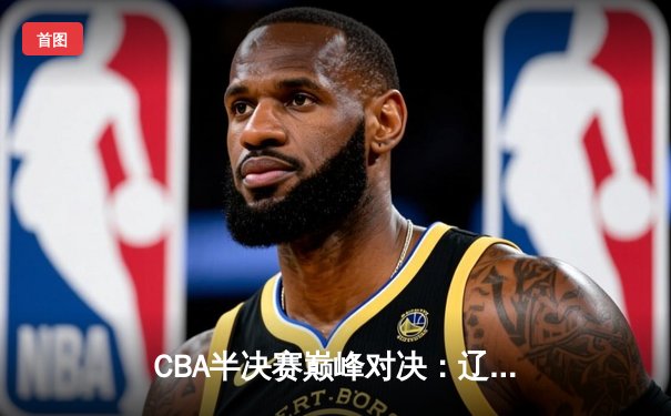 CBA半决赛巅峰对决：辽宁本钢加时险胜广东宏远，赵继伟砍35分创生涯新高