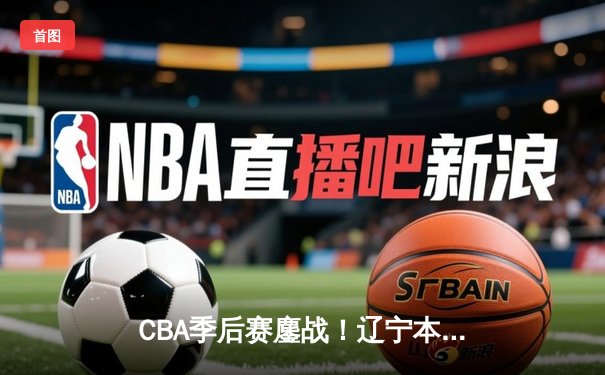CBA季后赛鏖战！辽宁本钢加时险胜广东宏远，赵继伟砍30+10率队夺赛点