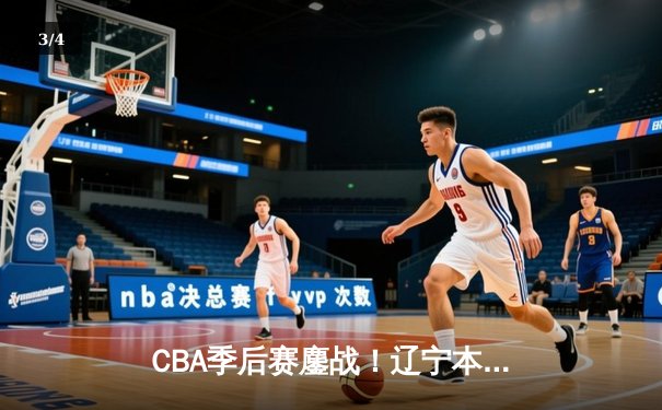 CBA季后赛鏖战！辽宁本钢加时险胜广东宏远，赵继伟砍35分创生涯新高 - 3