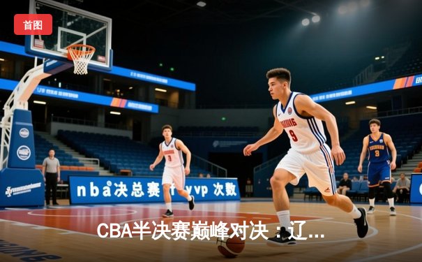 CBA半决赛巅峰对决：辽宁本钢加时险胜广东宏远，赵继伟砍35分创生涯新高