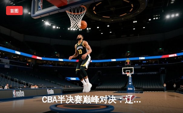 CBA半决赛巅峰对决：辽宁本钢加时险胜广东宏远，赵继伟砍35分创生涯新高