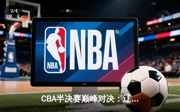 CBA半决赛巅峰对决：辽宁本钢加时险胜广东宏远，赵继伟砍35分创生涯新高 - 2