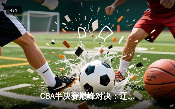CBA半决赛巅峰对决：辽宁本钢加时险胜广东宏远，赵继伟砍35分创生涯新高 - 4