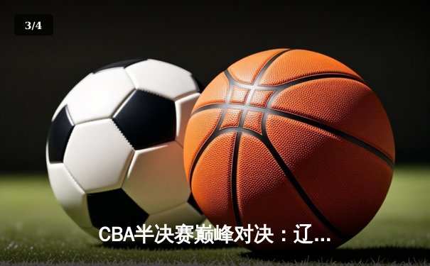 CBA半决赛巅峰对决：辽宁本钢加时险胜广东宏远，赵继伟砍35分创生涯新高 - 3