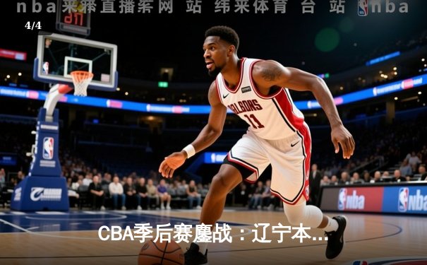 CBA季后赛鏖战：辽宁本钢加时险胜广东宏远，赵继伟砍下35分创生涯新高 - 4