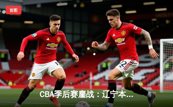 CBA季后赛鏖战：辽宁本钢加时险胜广东宏远，赵继伟35分创生涯新高