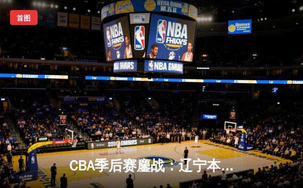 CBA季后赛鏖战：辽宁本钢加时险胜广东宏远，赵继伟砍下35分创生涯新高