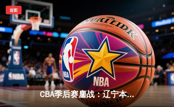 CBA季后赛鏖战：辽宁本钢加时险胜广东宏远，赵继伟砍下35分创生涯新高